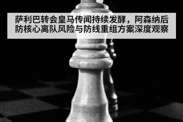 萨利巴转会皇马传闻持续发酵，阿森纳后防核心离队风险与防线重组方案深度观察