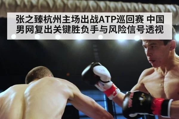 张之臻杭州主场出战ATP巡回赛 中国男网复出关键胜负手与风险信号透视