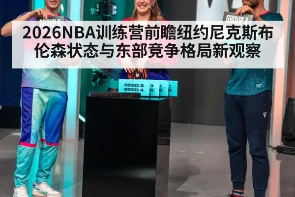 2026NBA训练营前瞻纽约尼克斯布伦森状态与东部竞争格局新观察