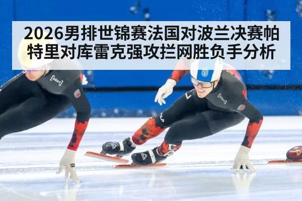 2026男排世锦赛法国对波兰决赛帕特里对库雷克强攻拦网胜负手分析